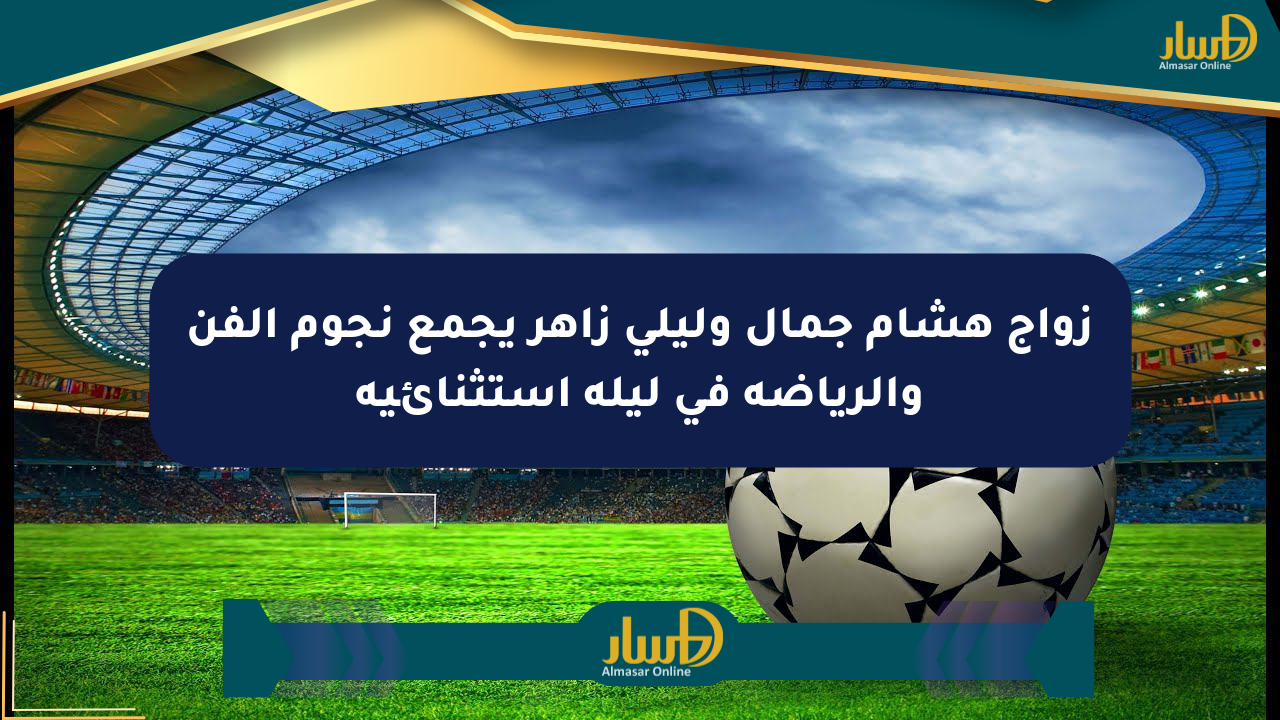زواج هشام جمال وليلى زاهر يجمع نجوم الفن والرياضة في ليلة استثنائية